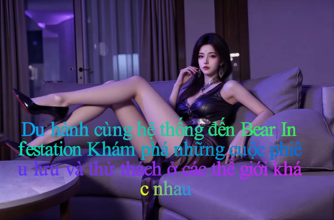 Du hành cùng hệ thống đến Bear Infestation： Khám phá những cuộc phiêu lưu và thử thách ở các thế giới khác nhau